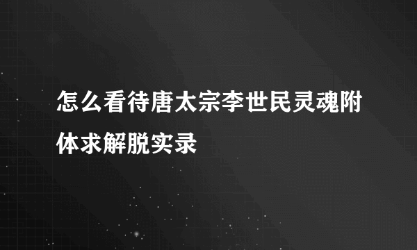 怎么看待唐太宗李世民灵魂附体求解脱实录