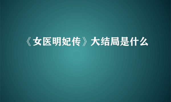 《女医明妃传》大结局是什么