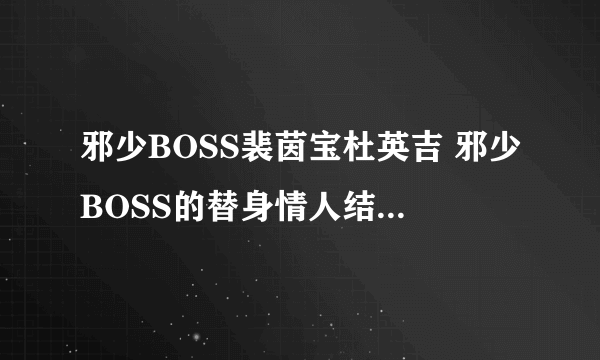 邪少BOSS裴茵宝杜英吉 邪少BOSS的替身情人结局免费阅读