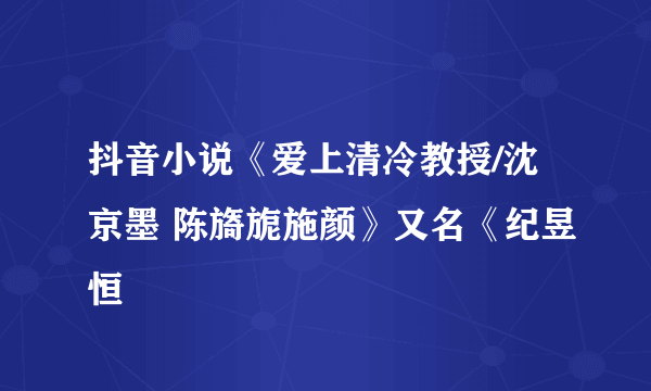 抖音小说《爱上清冷教授/沈京墨 陈旖旎施颜》又名《纪昱恒