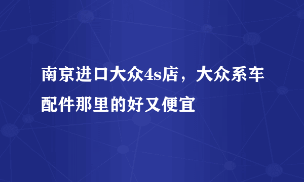 南京进口大众4s店，大众系车配件那里的好又便宜