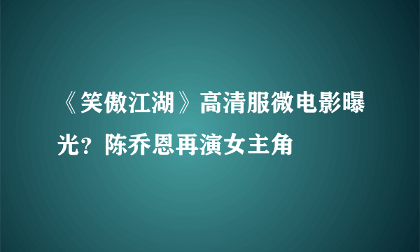 《笑傲江湖》高清服微电影曝光？陈乔恩再演女主角