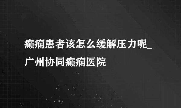 癫痫患者该怎么缓解压力呢_广州协同癫痫医院