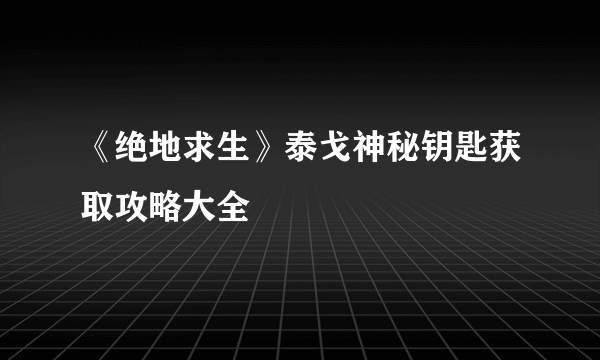 《绝地求生》泰戈神秘钥匙获取攻略大全