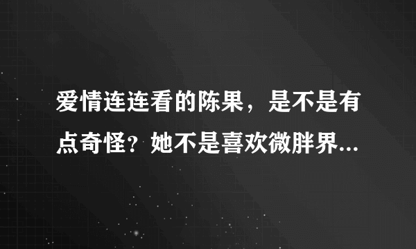 爱情连连看的陈果，是不是有点奇怪？她不是喜欢微胖界的吗？那么怎么不是属于微胖界的，她怎么也上去？