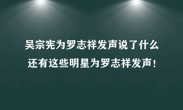 吴宗宪为罗志祥发声说了什么 还有这些明星为罗志祥发声！