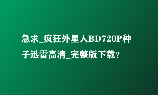 急求_疯狂外星人BD720P种子迅雷高清_完整版下载？