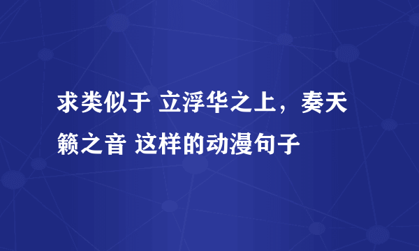 求类似于 立浮华之上，奏天籁之音 这样的动漫句子