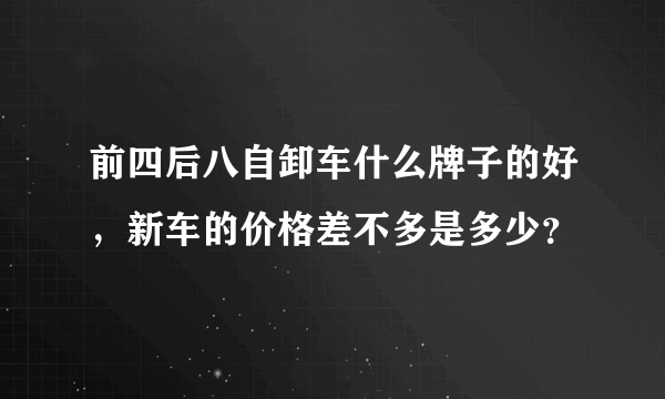 前四后八自卸车什么牌子的好，新车的价格差不多是多少？