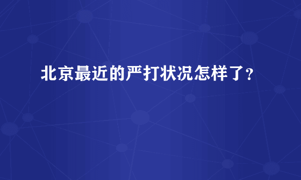 北京最近的严打状况怎样了？