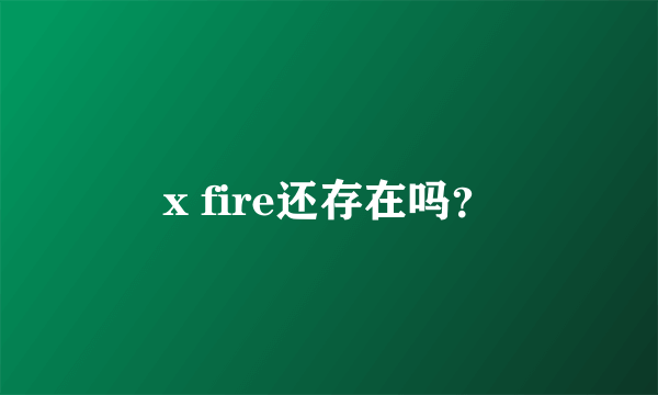 x fire还存在吗？