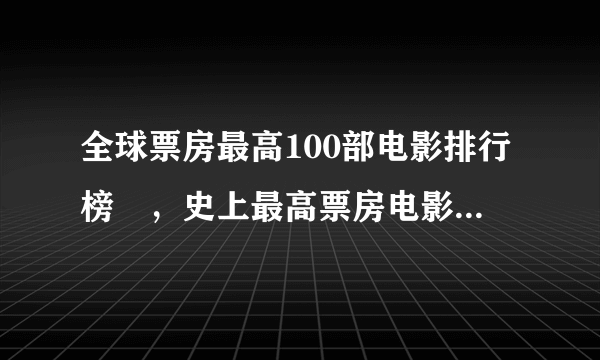 全球票房最高100部电影排行榜​，史上最高票房电影top100