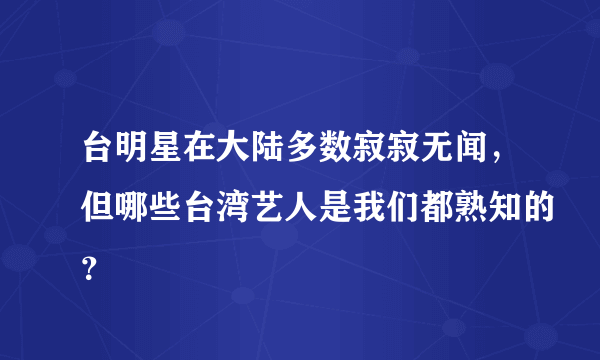 台明星在大陆多数寂寂无闻，但哪些台湾艺人是我们都熟知的？