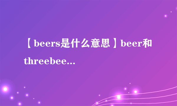 【beers是什么意思】beer和threebeers分别是什么意思?