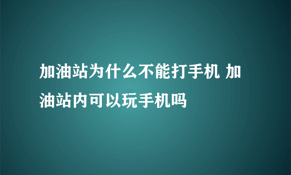 加油站为什么不能打手机 加油站内可以玩手机吗