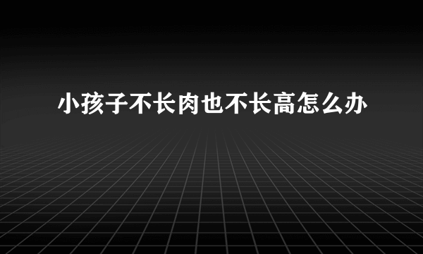 小孩子不长肉也不长高怎么办