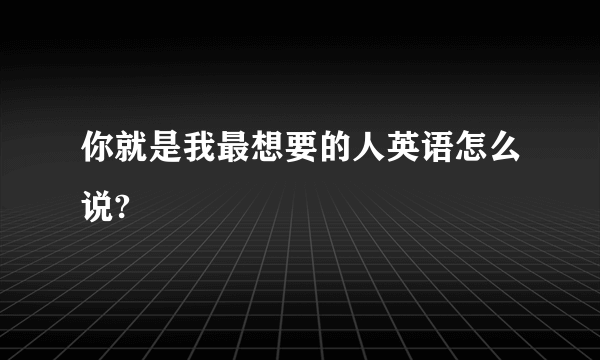 你就是我最想要的人英语怎么说?