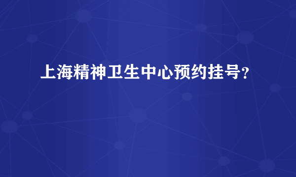 上海精神卫生中心预约挂号？