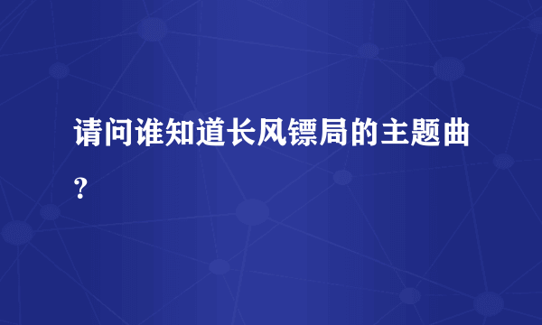 请问谁知道长风镖局的主题曲？