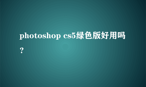 photoshop cs5绿色版好用吗？