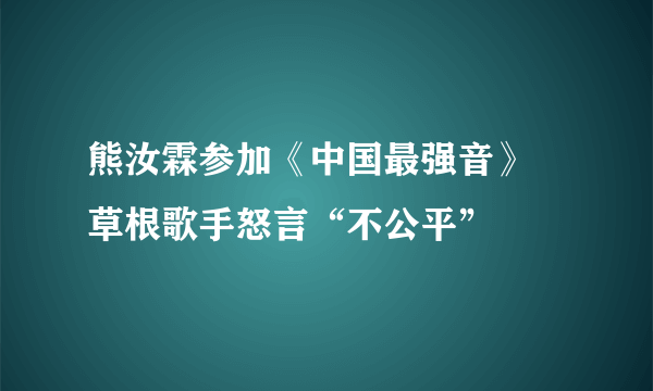 熊汝霖参加《中国最强音》 草根歌手怒言“不公平”