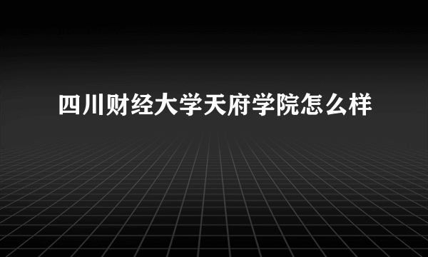 四川财经大学天府学院怎么样