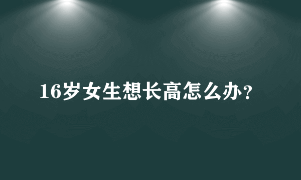 16岁女生想长高怎么办？