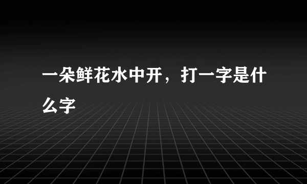 一朵鲜花水中开，打一字是什么字