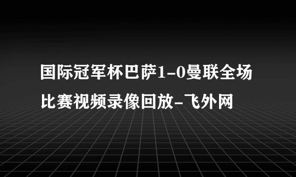 国际冠军杯巴萨1-0曼联全场比赛视频录像回放-飞外网