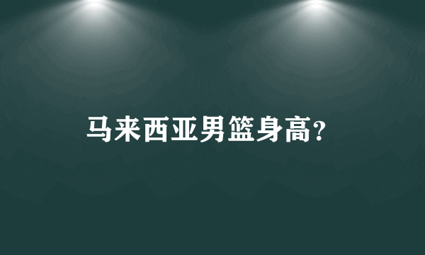 马来西亚男篮身高？