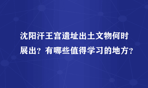 沈阳汗王宫遗址出土文物何时展出？有哪些值得学习的地方？