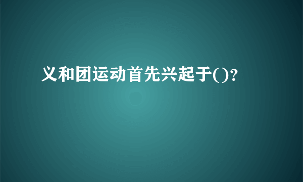 义和团运动首先兴起于()？