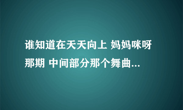 谁知道在天天向上 妈妈咪呀 那期 中间部分那个舞曲叫什么？？？ 有点像 高凌风的燃烧吧火鸟 但是那个是英文