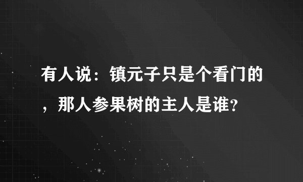 有人说：镇元子只是个看门的，那人参果树的主人是谁？