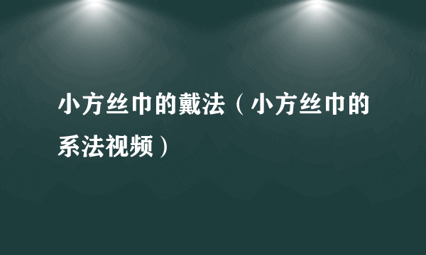 小方丝巾的戴法（小方丝巾的系法视频）