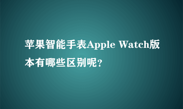 苹果智能手表Apple Watch版本有哪些区别呢？