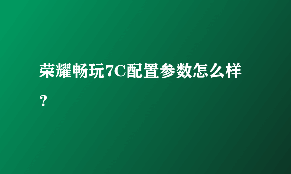 荣耀畅玩7C配置参数怎么样？