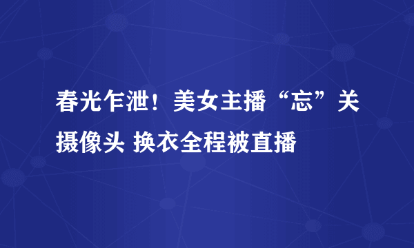 春光乍泄！美女主播“忘”关摄像头 换衣全程被直播