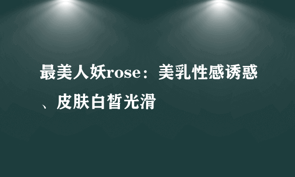 最美人妖rose：美乳性感诱惑、皮肤白皙光滑