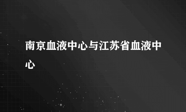 南京血液中心与江苏省血液中心