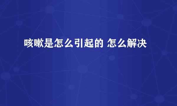 咳嗽是怎么引起的 怎么解决