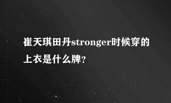 崔天琪田丹stronger时候穿的上衣是什么牌？