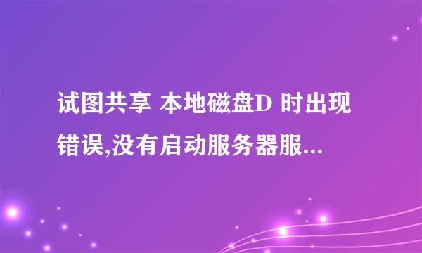 试图共享 本地磁盘D 时出现错误,没有启动服务器服务,此时尚未创建共享资源