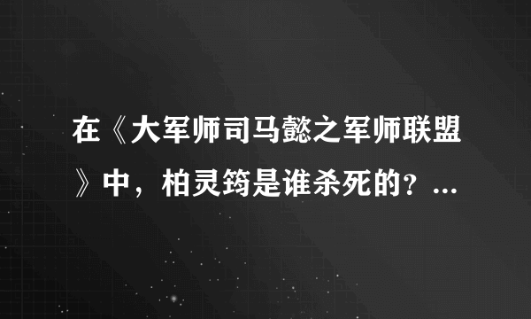 在《大军师司马懿之军师联盟》中，柏灵筠是谁杀死的？为什么？