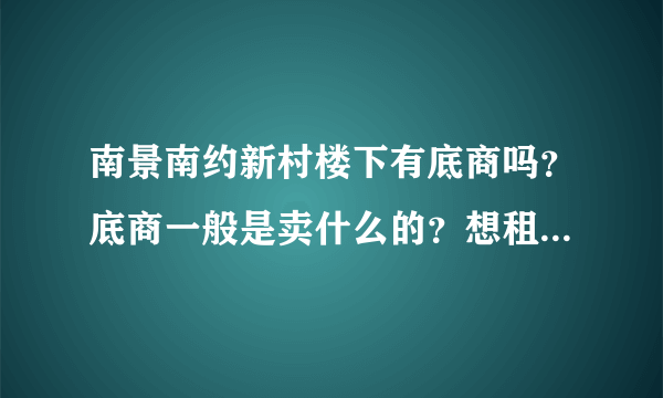 南景南约新村楼下有底商吗？底商一般是卖什么的？想租个地方卖水果，求支招？