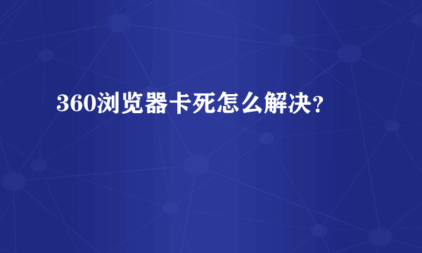 360浏览器卡死怎么解决？