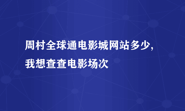 周村全球通电影城网站多少,我想查查电影场次