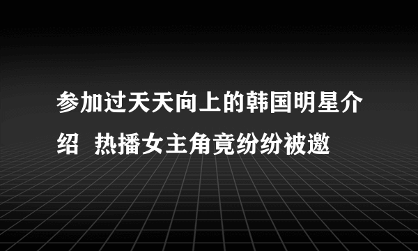 参加过天天向上的韩国明星介绍  热播女主角竟纷纷被邀