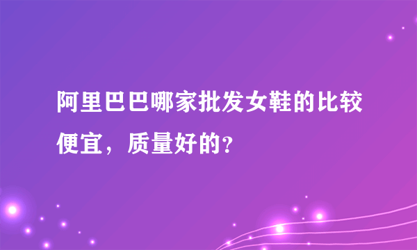 阿里巴巴哪家批发女鞋的比较便宜，质量好的？