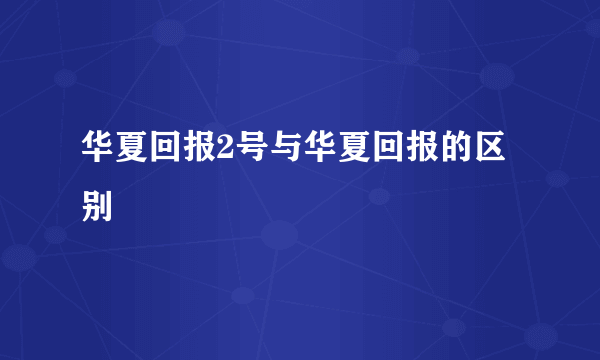 华夏回报2号与华夏回报的区别